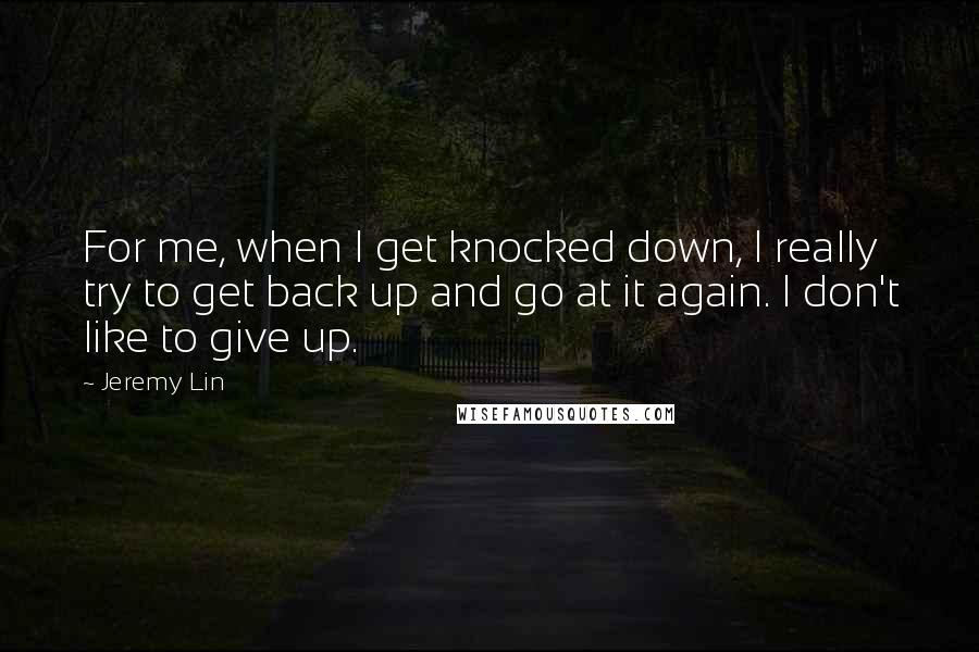 Jeremy Lin Quotes: For me, when I get knocked down, I really try to get back up and go at it again. I don't like to give up.