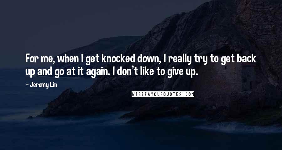 Jeremy Lin Quotes: For me, when I get knocked down, I really try to get back up and go at it again. I don't like to give up.