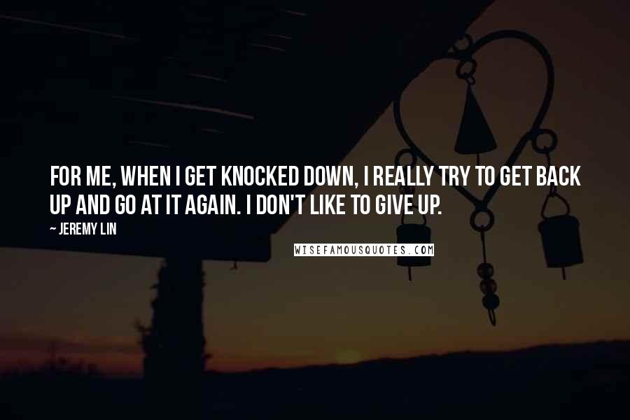 Jeremy Lin Quotes: For me, when I get knocked down, I really try to get back up and go at it again. I don't like to give up.