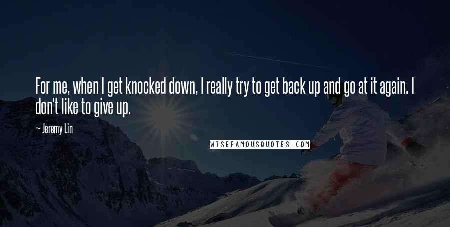 Jeremy Lin Quotes: For me, when I get knocked down, I really try to get back up and go at it again. I don't like to give up.