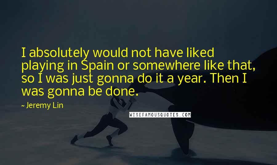 Jeremy Lin Quotes: I absolutely would not have liked playing in Spain or somewhere like that, so I was just gonna do it a year. Then I was gonna be done.