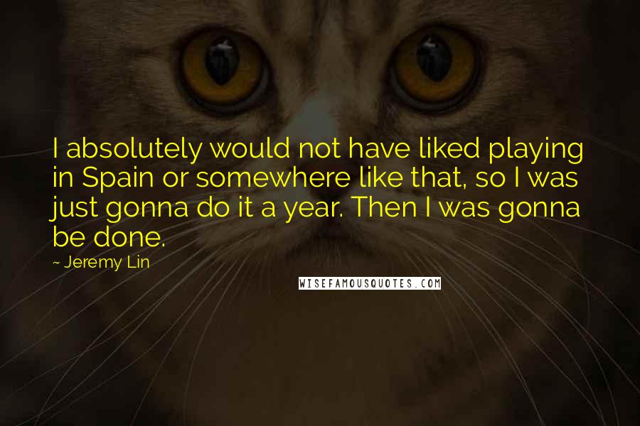 Jeremy Lin Quotes: I absolutely would not have liked playing in Spain or somewhere like that, so I was just gonna do it a year. Then I was gonna be done.