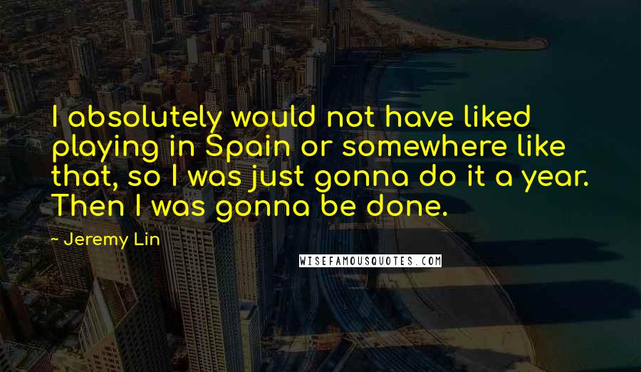 Jeremy Lin Quotes: I absolutely would not have liked playing in Spain or somewhere like that, so I was just gonna do it a year. Then I was gonna be done.