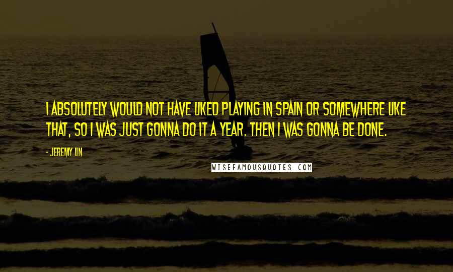 Jeremy Lin Quotes: I absolutely would not have liked playing in Spain or somewhere like that, so I was just gonna do it a year. Then I was gonna be done.