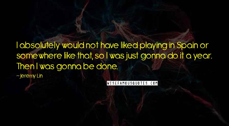 Jeremy Lin Quotes: I absolutely would not have liked playing in Spain or somewhere like that, so I was just gonna do it a year. Then I was gonna be done.