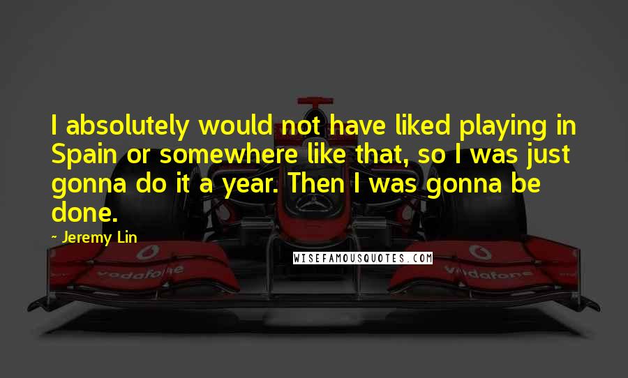 Jeremy Lin Quotes: I absolutely would not have liked playing in Spain or somewhere like that, so I was just gonna do it a year. Then I was gonna be done.