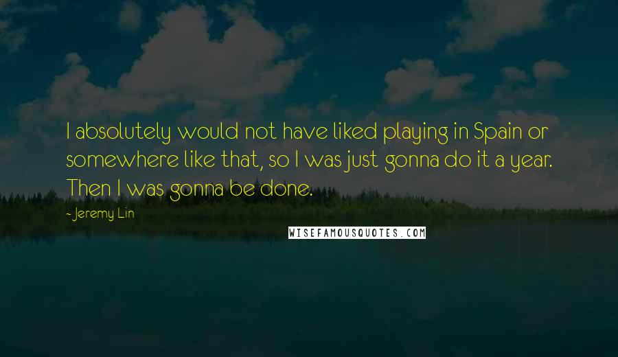 Jeremy Lin Quotes: I absolutely would not have liked playing in Spain or somewhere like that, so I was just gonna do it a year. Then I was gonna be done.