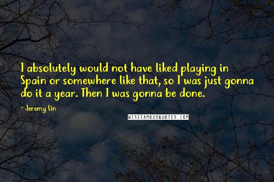 Jeremy Lin Quotes: I absolutely would not have liked playing in Spain or somewhere like that, so I was just gonna do it a year. Then I was gonna be done.