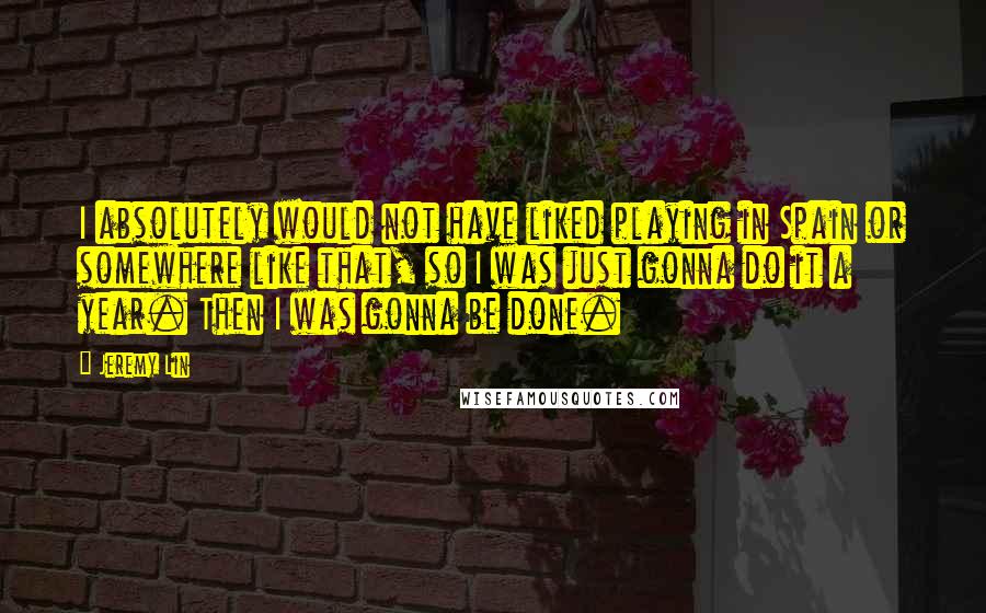 Jeremy Lin Quotes: I absolutely would not have liked playing in Spain or somewhere like that, so I was just gonna do it a year. Then I was gonna be done.