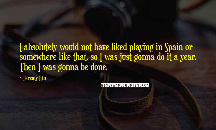 Jeremy Lin Quotes: I absolutely would not have liked playing in Spain or somewhere like that, so I was just gonna do it a year. Then I was gonna be done.