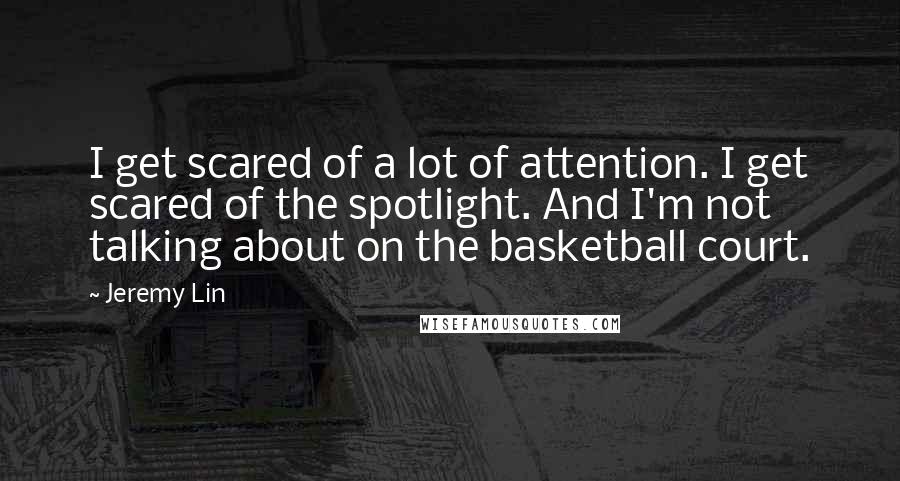 Jeremy Lin Quotes: I get scared of a lot of attention. I get scared of the spotlight. And I'm not talking about on the basketball court.