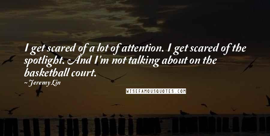 Jeremy Lin Quotes: I get scared of a lot of attention. I get scared of the spotlight. And I'm not talking about on the basketball court.