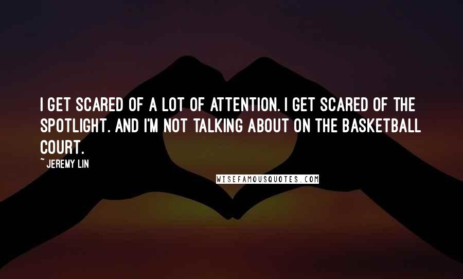 Jeremy Lin Quotes: I get scared of a lot of attention. I get scared of the spotlight. And I'm not talking about on the basketball court.