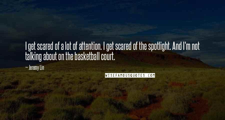 Jeremy Lin Quotes: I get scared of a lot of attention. I get scared of the spotlight. And I'm not talking about on the basketball court.