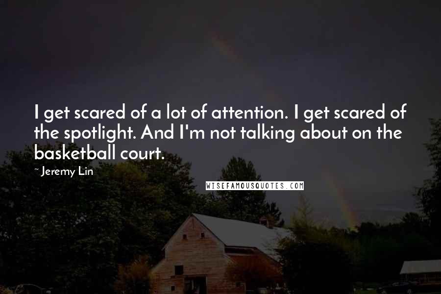 Jeremy Lin Quotes: I get scared of a lot of attention. I get scared of the spotlight. And I'm not talking about on the basketball court.