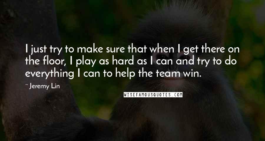 Jeremy Lin Quotes: I just try to make sure that when I get there on the floor, I play as hard as I can and try to do everything I can to help the team win.