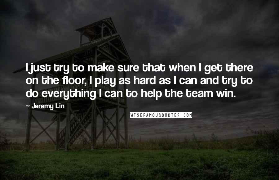 Jeremy Lin Quotes: I just try to make sure that when I get there on the floor, I play as hard as I can and try to do everything I can to help the team win.