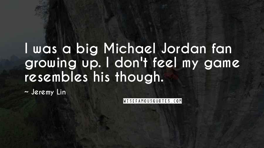 Jeremy Lin Quotes: I was a big Michael Jordan fan growing up. I don't feel my game resembles his though.