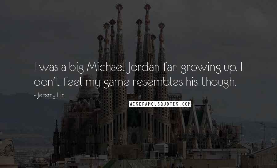 Jeremy Lin Quotes: I was a big Michael Jordan fan growing up. I don't feel my game resembles his though.