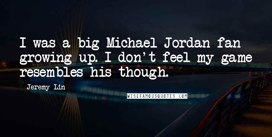 Jeremy Lin Quotes: I was a big Michael Jordan fan growing up. I don't feel my game resembles his though.