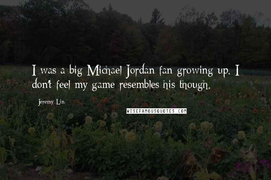 Jeremy Lin Quotes: I was a big Michael Jordan fan growing up. I don't feel my game resembles his though.