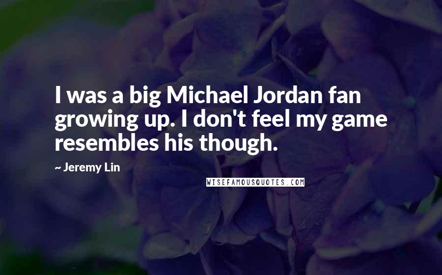 Jeremy Lin Quotes: I was a big Michael Jordan fan growing up. I don't feel my game resembles his though.