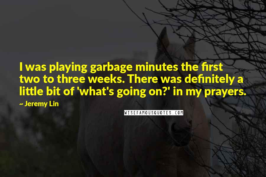 Jeremy Lin Quotes: I was playing garbage minutes the first two to three weeks. There was definitely a little bit of 'what's going on?' in my prayers.