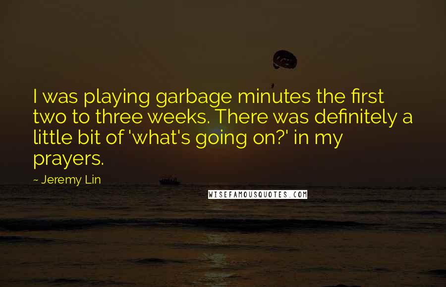 Jeremy Lin Quotes: I was playing garbage minutes the first two to three weeks. There was definitely a little bit of 'what's going on?' in my prayers.