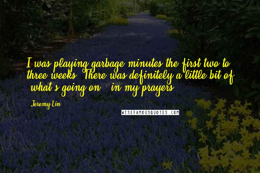 Jeremy Lin Quotes: I was playing garbage minutes the first two to three weeks. There was definitely a little bit of 'what's going on?' in my prayers.