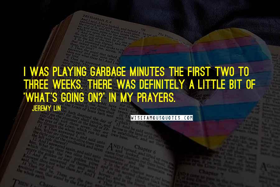 Jeremy Lin Quotes: I was playing garbage minutes the first two to three weeks. There was definitely a little bit of 'what's going on?' in my prayers.