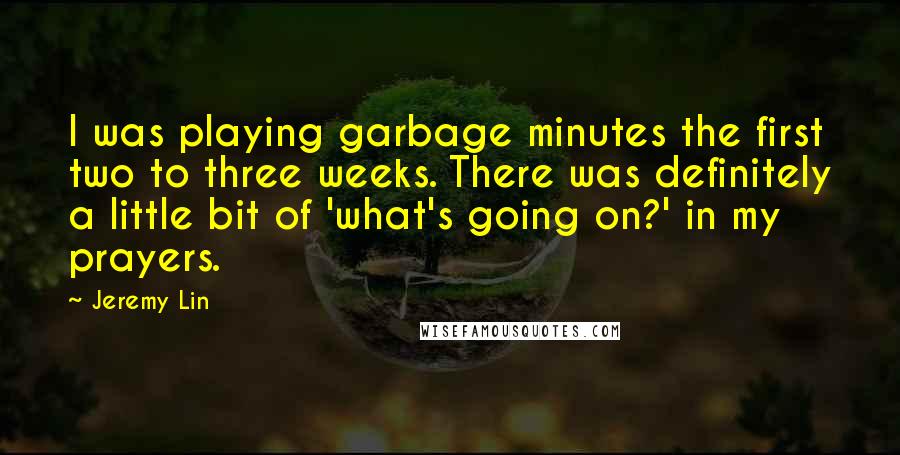 Jeremy Lin Quotes: I was playing garbage minutes the first two to three weeks. There was definitely a little bit of 'what's going on?' in my prayers.