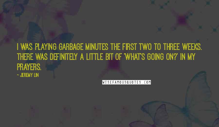 Jeremy Lin Quotes: I was playing garbage minutes the first two to three weeks. There was definitely a little bit of 'what's going on?' in my prayers.