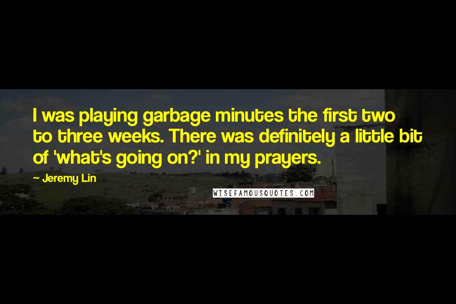 Jeremy Lin Quotes: I was playing garbage minutes the first two to three weeks. There was definitely a little bit of 'what's going on?' in my prayers.