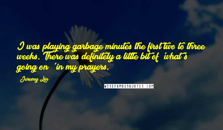 Jeremy Lin Quotes: I was playing garbage minutes the first two to three weeks. There was definitely a little bit of 'what's going on?' in my prayers.