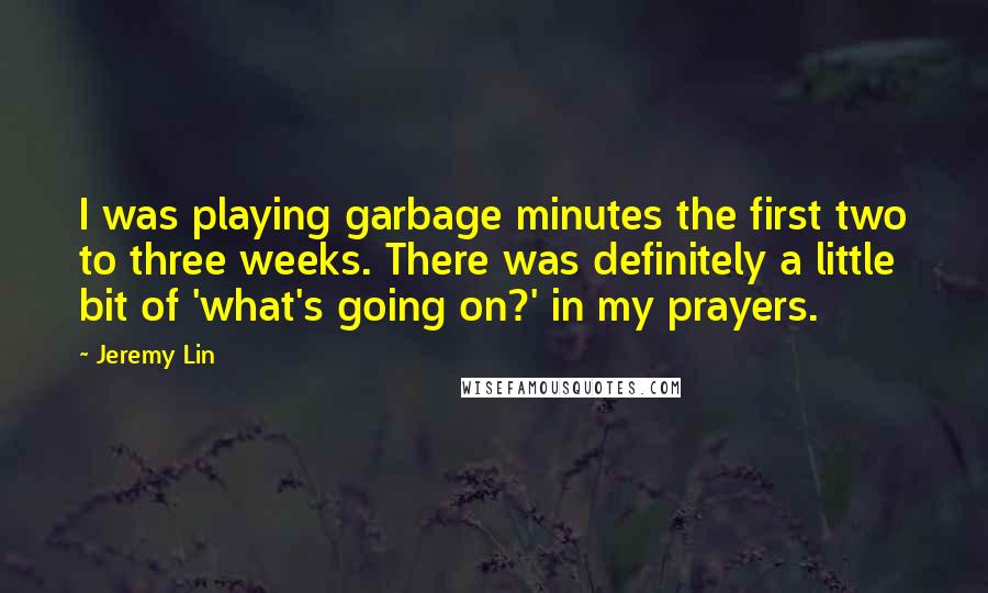 Jeremy Lin Quotes: I was playing garbage minutes the first two to three weeks. There was definitely a little bit of 'what's going on?' in my prayers.