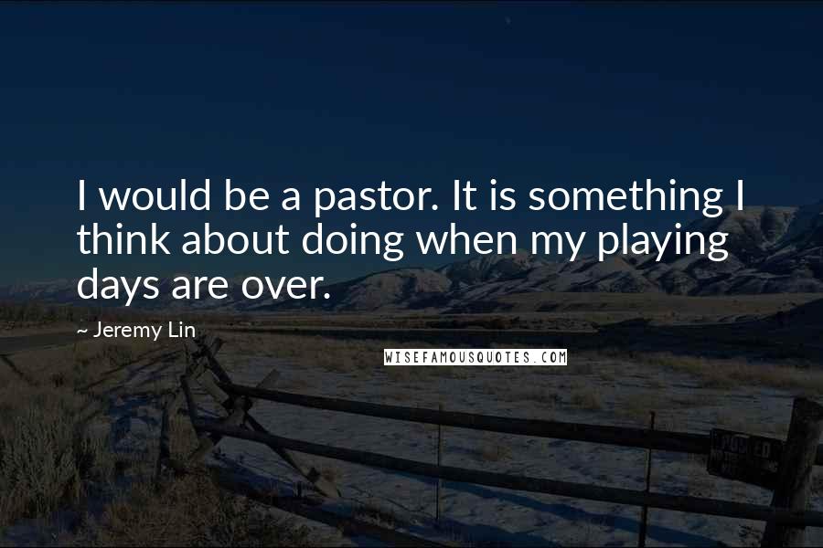 Jeremy Lin Quotes: I would be a pastor. It is something I think about doing when my playing days are over.