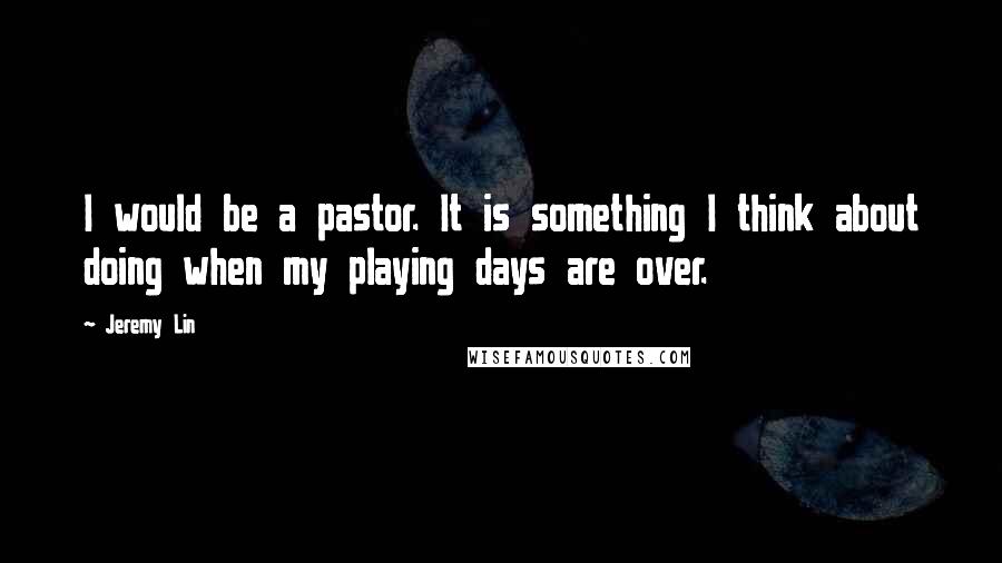 Jeremy Lin Quotes: I would be a pastor. It is something I think about doing when my playing days are over.