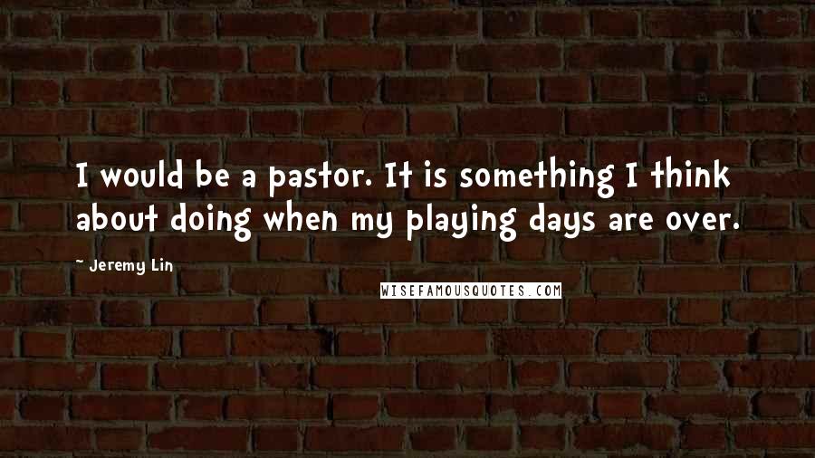 Jeremy Lin Quotes: I would be a pastor. It is something I think about doing when my playing days are over.