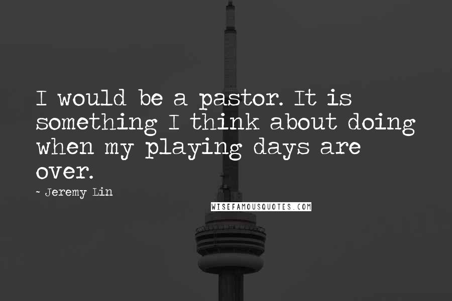 Jeremy Lin Quotes: I would be a pastor. It is something I think about doing when my playing days are over.