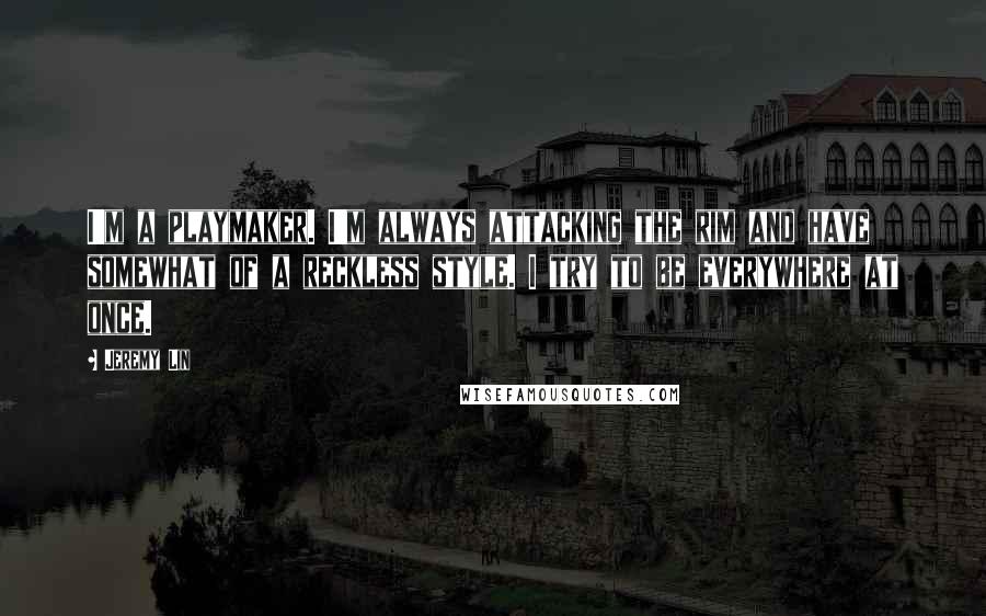 Jeremy Lin Quotes: I'm a playmaker. I'm always attacking the rim and have somewhat of a reckless style. I try to be everywhere at once.