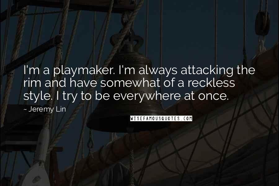 Jeremy Lin Quotes: I'm a playmaker. I'm always attacking the rim and have somewhat of a reckless style. I try to be everywhere at once.