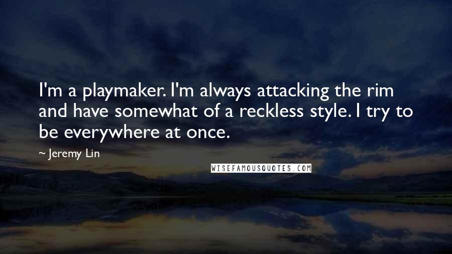 Jeremy Lin Quotes: I'm a playmaker. I'm always attacking the rim and have somewhat of a reckless style. I try to be everywhere at once.