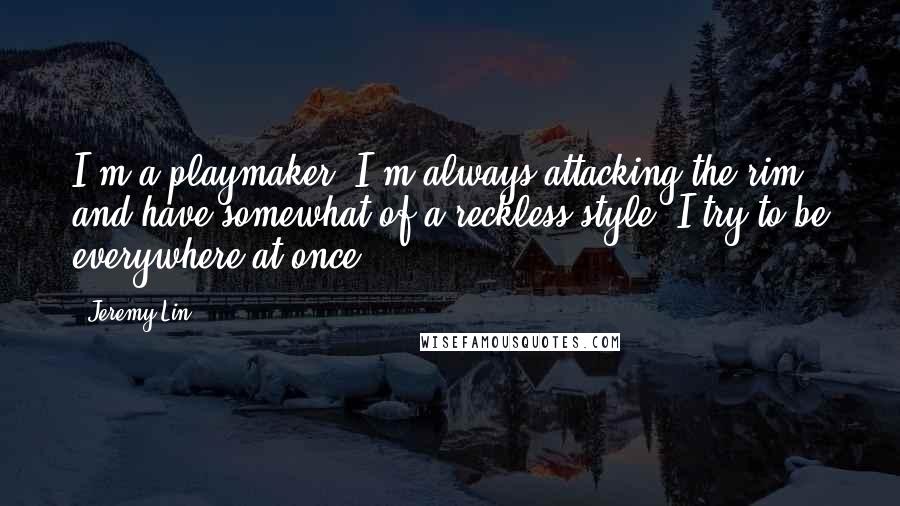 Jeremy Lin Quotes: I'm a playmaker. I'm always attacking the rim and have somewhat of a reckless style. I try to be everywhere at once.