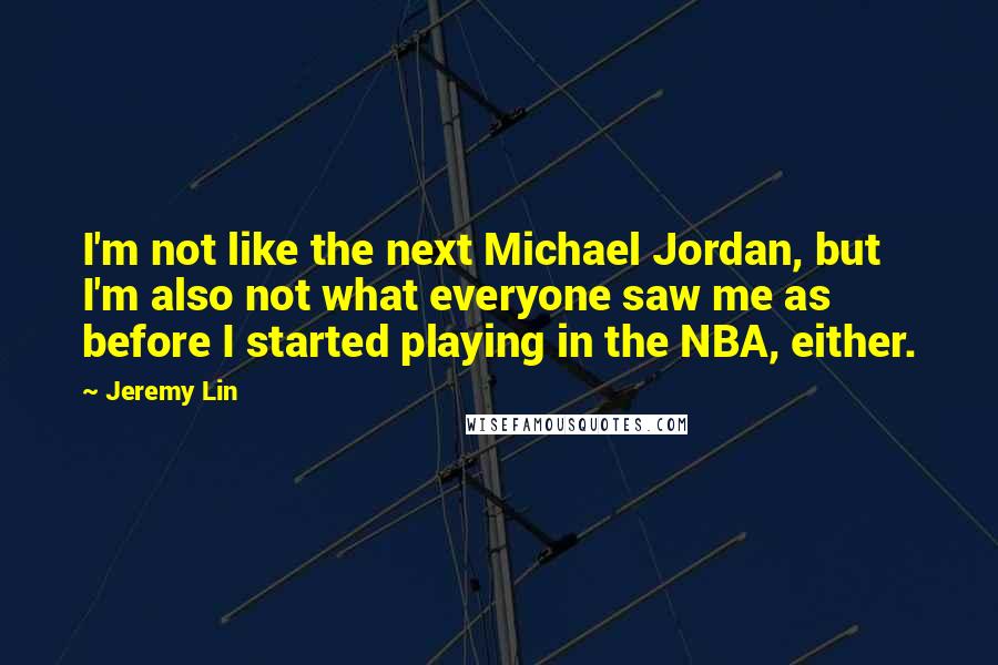 Jeremy Lin Quotes: I'm not like the next Michael Jordan, but I'm also not what everyone saw me as before I started playing in the NBA, either.