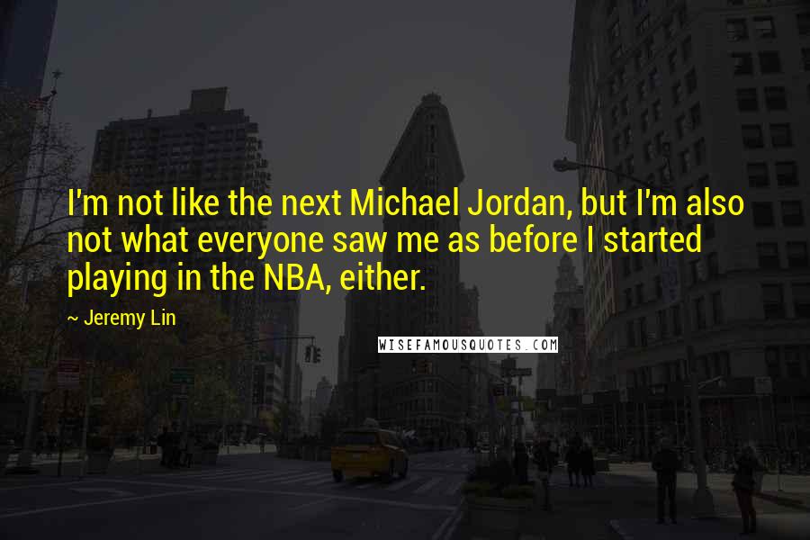 Jeremy Lin Quotes: I'm not like the next Michael Jordan, but I'm also not what everyone saw me as before I started playing in the NBA, either.