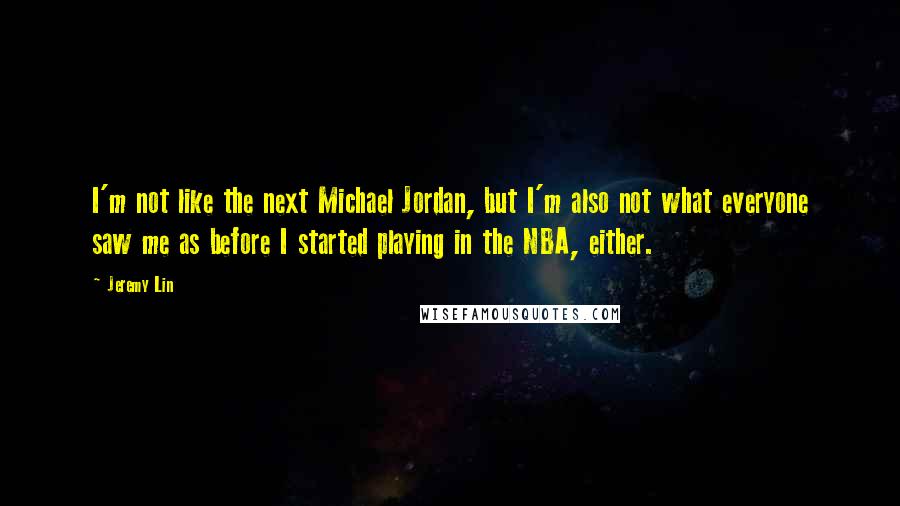 Jeremy Lin Quotes: I'm not like the next Michael Jordan, but I'm also not what everyone saw me as before I started playing in the NBA, either.