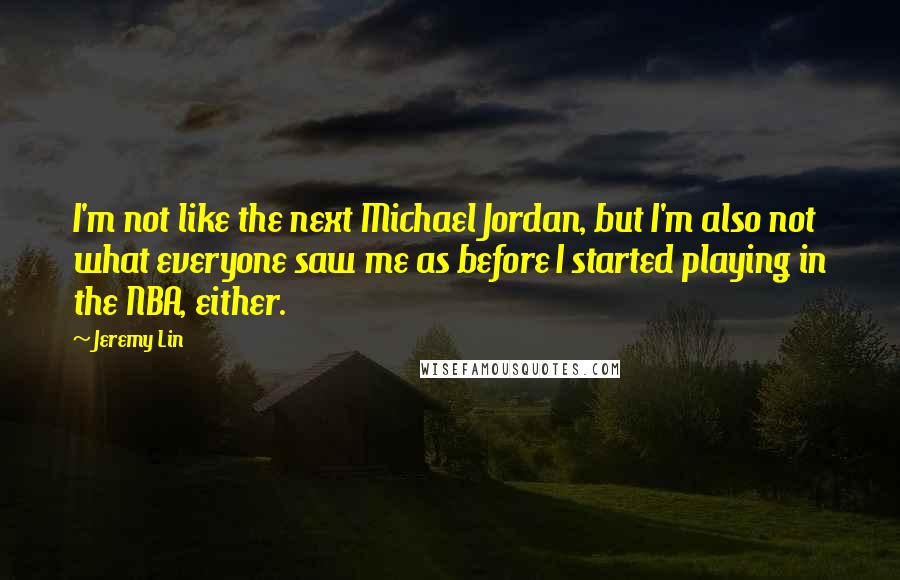 Jeremy Lin Quotes: I'm not like the next Michael Jordan, but I'm also not what everyone saw me as before I started playing in the NBA, either.