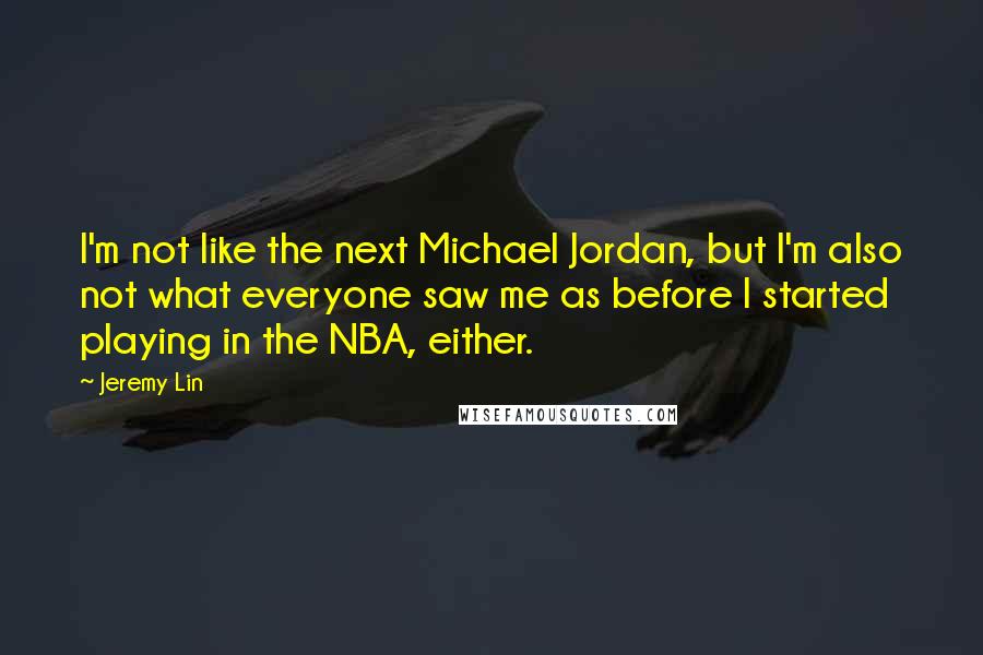 Jeremy Lin Quotes: I'm not like the next Michael Jordan, but I'm also not what everyone saw me as before I started playing in the NBA, either.