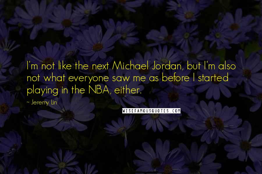 Jeremy Lin Quotes: I'm not like the next Michael Jordan, but I'm also not what everyone saw me as before I started playing in the NBA, either.