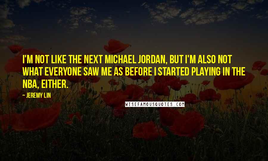 Jeremy Lin Quotes: I'm not like the next Michael Jordan, but I'm also not what everyone saw me as before I started playing in the NBA, either.